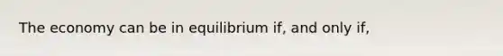 The economy can be in equilibrium if, and only if,