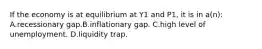 If the economy is at equilibrium at Y1 and P1, it is in a(n): A.recessionary gap.B.inflationary gap. C.high level of unemployment. D.liquidity trap.