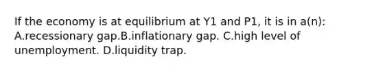 If the economy is at equilibrium at Y1 and P1, it is in a(n): A.recessionary gap.B.inflationary gap. C.high level of unemployment. D.liquidity trap.