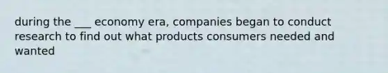 during the ___ economy era, companies began to conduct research to find out what products consumers needed and wanted