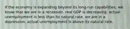 If the economy is expanding beyond its long-run capabilities, we know that we are in a recession. real GDP is decreasing. actual unemployment is less than its natural rate. we are in a depression. actual unemployment is above its natural rate.