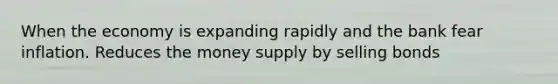 When the economy is expanding rapidly and the bank fear inflation. Reduces the money supply by selling bonds