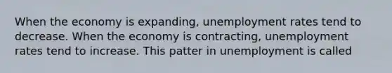 When the economy is expanding, unemployment rates tend to decrease. When the economy is contracting, unemployment rates tend to increase. This patter in unemployment is called