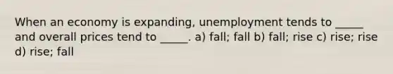 When an economy is expanding, unemployment tends to _____ and overall prices tend to _____. a) fall; fall b) fall; rise c) rise; rise d) rise; fall