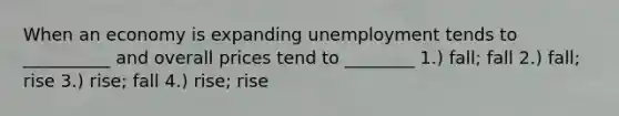 When an economy is expanding unemployment tends to __________ and overall prices tend to ________ 1.) fall; fall 2.) fall; rise 3.) rise; fall 4.) rise; rise