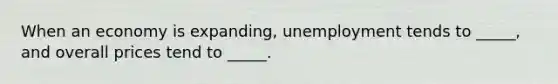 When an economy is expanding, unemployment tends to _____, and overall prices tend to _____.