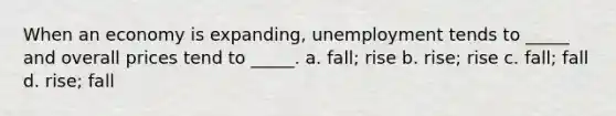 When an economy is expanding, unemployment tends to _____ and overall prices tend to _____. a. fall; rise b. rise; rise c. fall; fall d. rise; fall