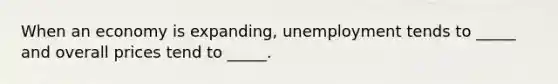 When an economy is expanding, unemployment tends to _____ and overall prices tend to _____.
