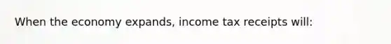 When the economy expands, income tax receipts will: