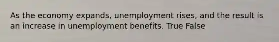 As the economy expands, unemployment rises, and the result is an increase in unemployment benefits. True False