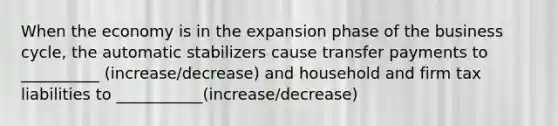 When the economy is in the expansion phase of the business cycle, the automatic stabilizers cause transfer payments to __________ (increase/decrease) and household and firm tax liabilities to ___________(increase/decrease)