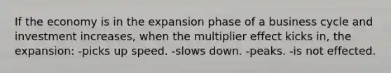 If the economy is in the expansion phase of a business cycle and investment increases, when the multiplier effect kicks in, the expansion: -picks up speed. -slows down. -peaks. -is not effected.