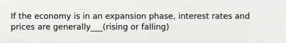 If the economy is in an expansion phase, interest rates and prices are generally___(rising or falling)