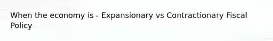 When the economy is - Expansionary vs Contractionary Fiscal Policy