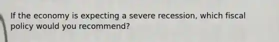 If the economy is expecting a severe recession, which fiscal policy would you recommend?