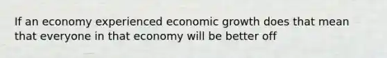 If an economy experienced economic growth does that mean that everyone in that economy will be better off