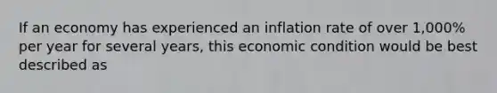 If an economy has experienced an inflation rate of over 1,000% per year for several years, this economic condition would be best described as