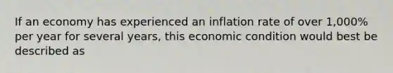 If an economy has experienced an inflation rate of over 1,000% per year for several years, this economic condition would best be described as