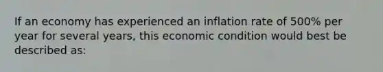 If an economy has experienced an inflation rate of 500% per year for several years, this economic condition would best be described as: