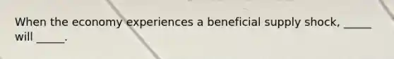 When the economy experiences a beneficial supply shock, _____ will _____.