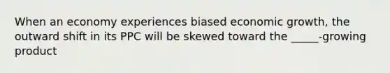 When an economy experiences biased economic growth, the outward shift in its PPC will be skewed toward the _____-growing product