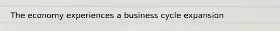 The economy experiences a business cycle expansion