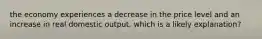 the economy experiences a decrease in the price level and an increase in real domestic output. which is a likely explanation?