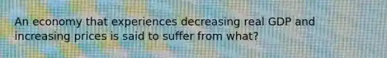 An economy that experiences decreasing real GDP and increasing prices is said to suffer from what?