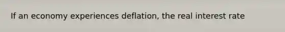 If an economy experiences​ deflation, the real interest rate