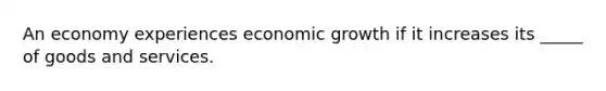 An economy experiences economic growth if it increases its _____ of goods and services.