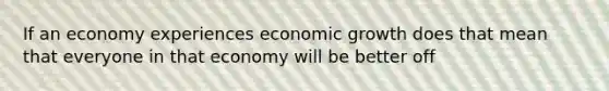 If an economy experiences economic growth does that mean that everyone in that economy will be better off