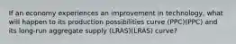 If an economy experiences an improvement in technology, what will happen to its production possibilities curve (PPC)(PPC) and its long-run aggregate supply (LRAS)(LRAS) curve?