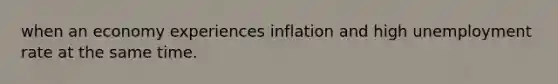 when an economy experiences inflation and high unemployment rate at the same time.