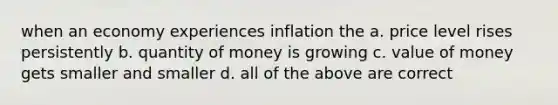 when an economy experiences inflation the a. price level rises persistently b. quantity of money is growing c. value of money gets smaller and smaller d. all of the above are correct