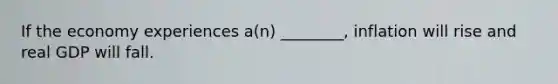 If the economy experiences a(n) ________, inflation will rise and real GDP will fall.