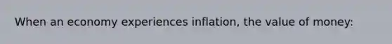 When an economy experiences inflation, the value of money: