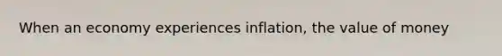 When an economy experiences inflation, the value of money