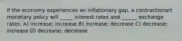 If the economy experiences an inflationary gap, a contractionart monetary policy will _____ interest rates and ______ exchange rates. A) increase; increase B) increase; decrease C) decrease; increase D) decrease; decrease