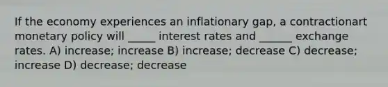 If the economy experiences an inflationary gap, a contractionart monetary policy will _____ interest rates and ______ exchange rates. A) increase; increase B) increase; decrease C) decrease; increase D) decrease; decrease