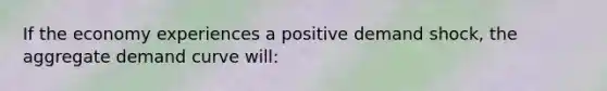 If the economy experiences a positive demand shock, the aggregate demand curve will: