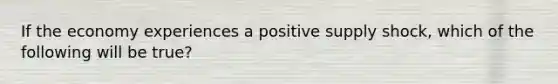 If the economy experiences a positive supply shock, which of the following will be true?