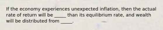 If the economy experiences unexpected inflation, then the actual rate of return will be _____ than its equilibrium rate, and wealth will be distributed from _____.