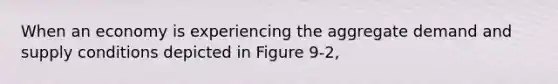 When an economy is experiencing the aggregate demand and supply conditions depicted in Figure 9-2,