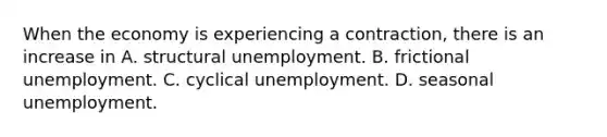 When the economy is experiencing a​ contraction, there is an increase in A. structural unemployment. B. frictional unemployment. C. cyclical unemployment. D. seasonal unemployment.