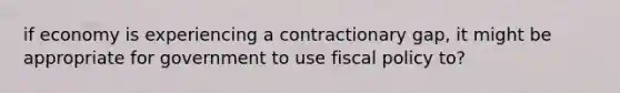 if economy is experiencing a contractionary gap, it might be appropriate for government to use <a href='https://www.questionai.com/knowledge/kPTgdbKdvz-fiscal-policy' class='anchor-knowledge'>fiscal policy</a> to?