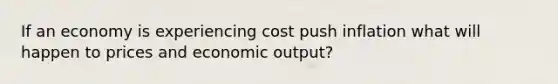 If an economy is experiencing cost push inflation what will happen to prices and economic output?