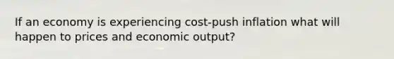 If an economy is experiencing cost-push inflation what will happen to prices and economic output?