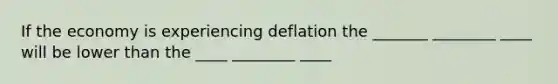 If the economy is experiencing deflation the _______ ________ ____ will be lower than the ____ ________ ____