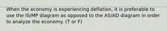 When the economy is experiencing deflation, it is preferable to use the IS/MP diagram as opposed to the AS/AD diagram in order to analyze the economy. (T or F)