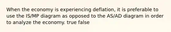 When the economy is experiencing deflation, it is preferable to use the IS/MP diagram as opposed to the AS/AD diagram in order to analyze the economy. true false